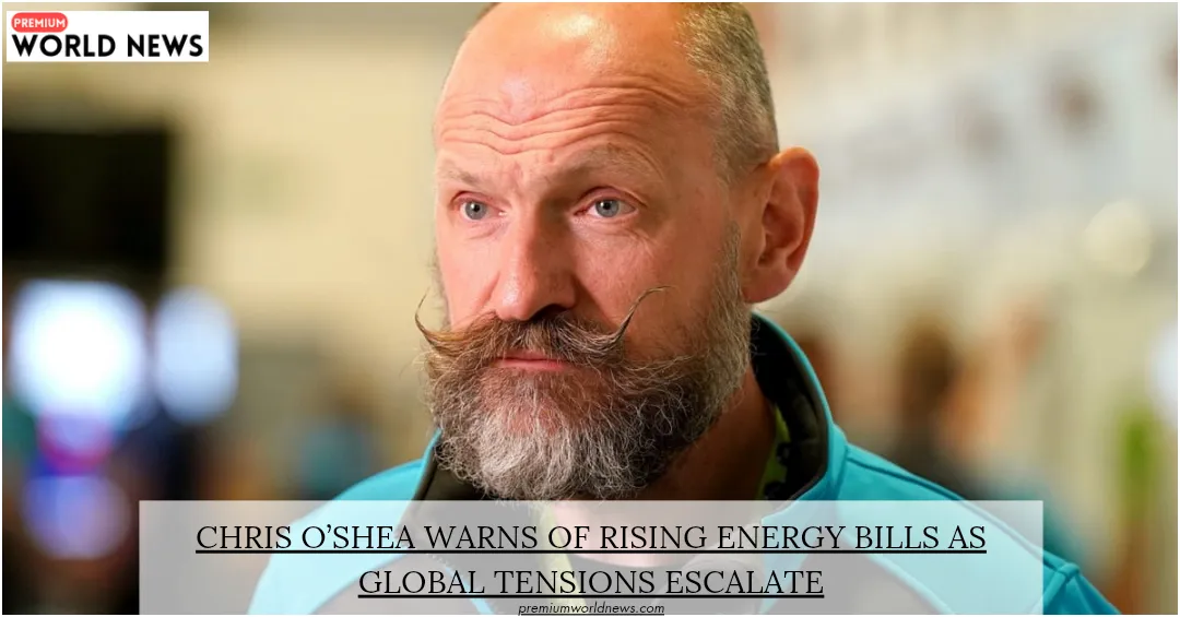 Chris O’Shea Warns of Rising Energy Bills as Global Tensions Escalate